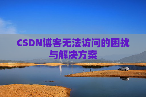 CSDN博客无法访问的困扰与解决方案 CSDN博客无法访问的困扰与解决方案